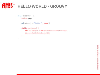 HELLO WORLD - GROOVY

class HelloWorld {
    String name


    def greet() { "Hello " + name }


    static main(args) {
        def helloWorld = new HelloWorld(name:"Groovy")
        println(helloWorld.greet())
    }
}
 