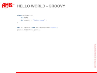 HELLO WORLD - GROOVY

class HelloWorld {
    def name
    def greet() { "Hello $name" }
}


def helloWorld = new HelloWorld(name:"Groovy")
println helloWorld.greet()
 
