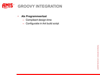 GROOVY INTEGRATION

•   Als Programmeertaal
     – Compileert design-time
     – Configuratie in Ant build script
 