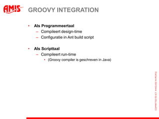 GROOVY INTEGRATION

•   Als Programmeertaal
     – Compileert design-time
     – Configuratie in Ant build script

•   Als Scripttaal
     – Compileert run-time
         • (Groovy compiler is geschreven in Java)
 