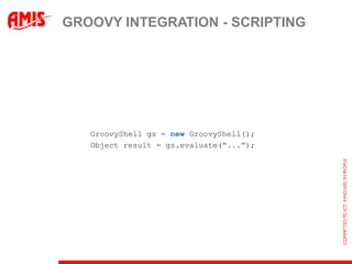 GROOVY INTEGRATION - SCRIPTING




   GroovyShell gs = new GroovyShell();
   Object result = gs.evaluate("...");
 