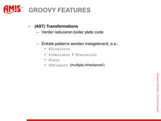 GROOVY FEATURES

•   (AST) Transformations
     – Verder reduceren boiler plate code

     – Enkele patterns worden meegeleverd, o.a.:
         • @Singleton
         • @Immutable / @Canonical
         • @Lazy
         • @Delegate (multiple inheritance!)
 