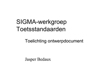 SIGMA-werkgroep Toetsstandaarden Toelichting ontwerpdocument  Jasper Bedaux 