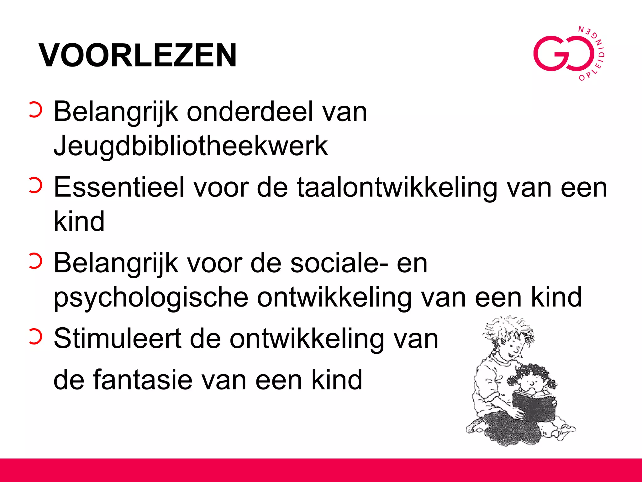 VOORLEZEN Belangrijk onderdeel van Jeugdbibliotheekwerk Essentieel voor de taalontwikkeling van een kind Belangrijk voor de sociale- en psychologische ontwikkeling van een kind Stimuleert de ontwikkeling van  de fantasie van een kind 