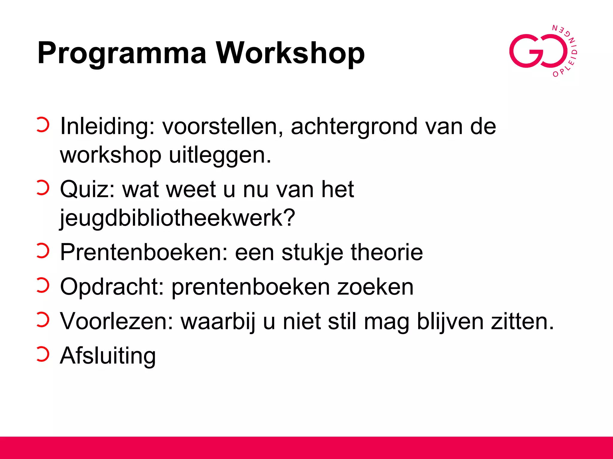 Programma Workshop Inleiding: voorstellen, achtergrond van de workshop uitleggen. Quiz: wat weet u nu van het jeugdbibliotheekwerk?  Prentenboeken: een stukje theorie Opdracht: prentenboeken zoeken Voorlezen: waarbij u niet stil mag blijven zitten.  Afsluiting  