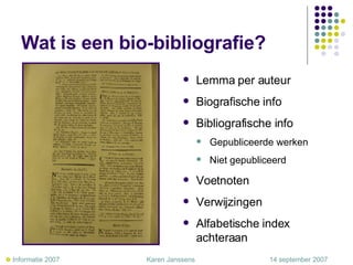 Wat is een bio-bibliografie? Lemma per auteur Biografische info Bibliografische info Gepubliceerde werken Niet gepubliceerd Voetnoten Verwijzingen Alfabetische index achteraan    Informatie 2007     Karen Janssens   14 september 2007 