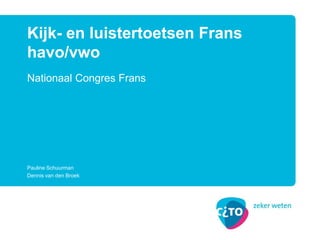 Nationaal Congres Frans
Kijk- en luistertoetsen Frans
havo/vwo
Pauline Schuurman
Dennis van den Broek
 