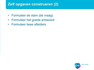 Zelf opgaven construeren (2)
• Formuleer de stam (de vraag)
• Formuleer het goede antwoord
• Formuleer twee afleiders
 
