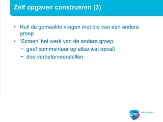 Zelf opgaven construeren (3)
• Ruil de gemaakte vragen met die van een andere
groep
• ‘Screen’ het werk van de andere groep:
− geef commentaar op alles wat opvalt
− doe verbetervoorstellen
 
