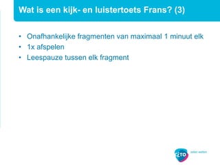 Wat is een kijk- en luistertoets Frans? (3)
• Onafhankelijke fragmenten van maximaal 1 minuut elk
• 1x afspelen
• Leespauze tussen elk fragment
 