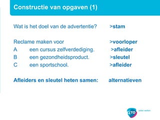Constructie van opgaven (1)
Wat is het doel van de advertentie? >stam
Reclame maken voor >voorloper
A een cursus zelfverdediging. >afleider
B een gezondheidsproduct. >sleutel
C een sportschool. >afleider
Afleiders en sleutel heten samen: alternatieven
 