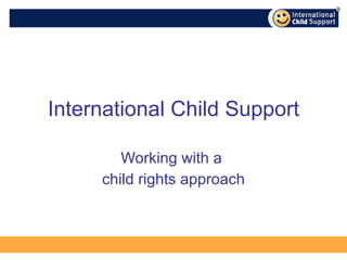 International Child Support Working with a  child rights approach 