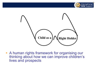 A human rights framework for organising our thinking about how we can improve children’s lives and prospects Child as a Right Holder 