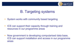 B. Targeting systems System works with community based targeting ICS can support their capacity through training and resources in our programme areas Now government is developing computarised data base, ICS can support installation and access in our programme areas 