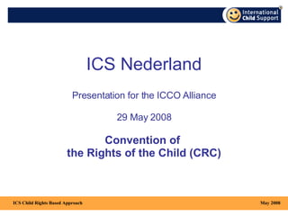 ICS Nederland Presentation  for the  ICCO  Alliance 29 May 2008 Convention of  the Rights of the Child (CRC) May 2008 ICS Child Rights Based Approach 