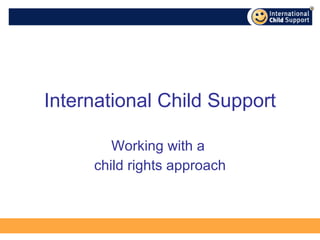 International Child Support Working with a  child rights approach 
