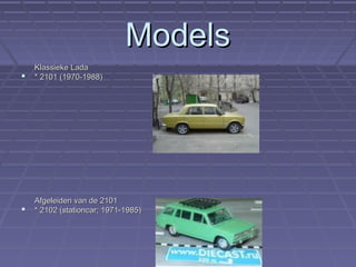 ModelsModels
Klassieke LadaKlassieke Lada
 * 2101 (1970-1988)* 2101 (1970-1988)
Afgeleiden van de 2101Afgeleiden van de 2101
 * 2102 (stationcar; 1971-1985)* 2102 (stationcar; 1971-1985)
 
