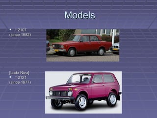 ModelsModels
 * 2107* 2107
(since 1982)(since 1982)
[Lada Niva][Lada Niva]
 * 2121* 2121
(since 1977)(since 1977)
 