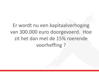Er wordt nu een kapitaalverhoging
van 300.000 euro doorgevoerd. Hoe
zit het dan met de 15% roerende
voorheffing ?
 