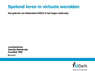 Spelend leren in virtuele werelden Het gebruik van Sieberdam/ROCS in het hoger onderwijs Lunchseminar Geertje Bekebrede Faculteit TBM 