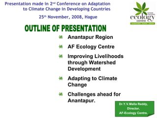 OUTLINE OF PRESENTATION ,[object Object],[object Object],[object Object],[object Object],[object Object],Dr.Y.V.Malla Reddy, Director, AF-Ecology Centre. Presentation made in 2 nd  Conference on Adaptation  to Climate Change in Developing Countries  25 th  November, 2008, Hague 