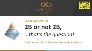Social Business 5.0
2B or not 2B,
.. that’s the question!
Edwin Korver - Social Business Director @InfinAgora
 