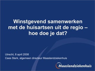 Winstgevend samenwerken met de huisartsen uit de regio – hoe doe je dat? Utrecht, 8 april 2008 Cees Sterk, algemeen directeur Maaslandziekenhuis 