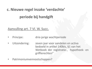 c. Nieuwe regel inzake ‘verdachte’ periode bij handgift 
Aanvulling art. 7 Vl. W. Succ. 
•Principe: drie-jarige wachtperiode 
•Uitzondering: zeven jaar voor aandelen en activa bedoeld in artikel 140bis, §1 van het Wetboek der registratie-, hypotheek- en griffierechten” 
•Patrimoniumvennootschappen?  