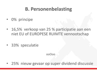 B. Personenbelasting 
•0% principe 
•16,5% verkoop van 25 % participatie aan een niet EU of EUROPESE RUIMTE vennootschap 
•33% speculatie 
ooOoo 
•25% nieuw gevaar op super dividend discussie  