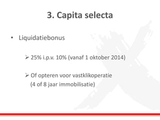 3. Capita selecta 
•Liquidatiebonus 
25% i.p.v. 10% (vanaf 1 oktober 2014) 
Of opteren voor vastklikoperatie 
(4 of 8 jaar immobilisatie)  