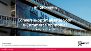 Conversie-optimalisatie voor
e-Commerce op mobiel
proces, cases en tips
Jurjen Jongejan
Sr. Conversie-optimalisatie consultant | Online Marketing Director | Auteur
 