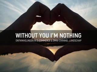 WITHOUT YOU I’M NOTHING
ONTWIKKELINGEN IN E-COMMERCE & OMNI-CHANNEL LANDSCHAP
 