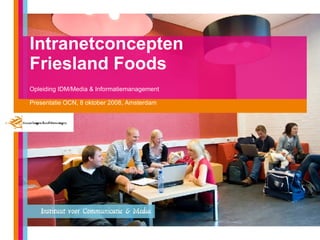 Intranetconcepten  Friesland Foods Opleiding IDM/Media & Informatiemanagement Presentatie OCN, 8 oktober 2008, Amsterdam 