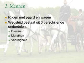 3. Mennen
 Rijden met paard en wagen
 Wedstrijd bestaat uit 3 verschillende
onderdelen.
 Dressuur
 Marathon
 Vaardigheid
 