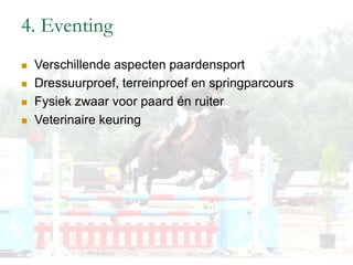 4. Eventing
 Verschillende aspecten paardensport
 Dressuurproef, terreinproef en springparcours
 Fysiek zwaar voor paard én ruiter
 Veterinaire keuring
 
