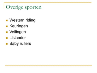 Overige sporten
 Western riding
 Keuringen
 Veilingen
 IJslander
 Baby ruiters
 