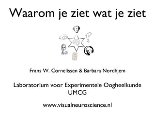 Waarom je ziet wat je ziet



     Frans W. Cornelissen & Barbara Nordhjem

Laboratorium voor Experimentele Oogheelkunde
                   UMCG
          www.visualneuroscience.nl
 