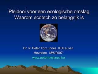 Pleidooi voor een ecologische omslag Waarom ecotech zo belangrijk is   Dr. Ir. Peter Tom Jones, KULeuven   Heverlee, 18/5/2007   www.petertomjones.be 
