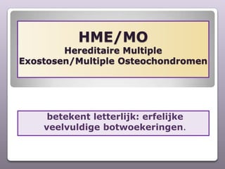 HME/MOHereditaire Multiple Exostosen/Multiple Osteochondromen betekent letterlijk: erfelijke veelvuldige botwoekeringen. 