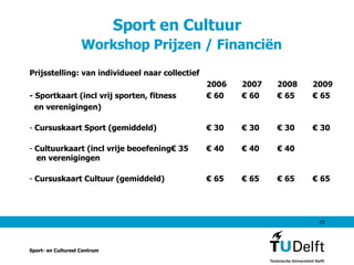 Sport en Cultuur    Workshop Prijzen / Financiën Prijsstelling: van individueel naar collectief 2006 2007 2008 2009 - Sportkaart (incl vrij sporten, fitness € 60 € 60 € 65 € 65 en verenigingen) Cursuskaart Sport (gemiddeld) € 30 € 30 € 30 € 30 Cultuurkaart (incl vrije beoefening € 35 € 40 € 40 € 40   en verenigingen Cursuskaart Cultuur (gemiddeld) € 65 € 65 € 65 € 65 Sport- en Cultureel Centrum 