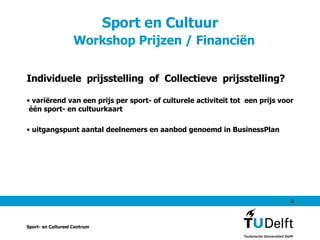 Sport en Cultuur    Workshop Prijzen / Financiën Individuele  prijsstelling  of  Collectieve  prijsstelling? variërend van een prijs per sport- of culturele activiteit tot  een prijs voor  één sport- en cultuurkaart  uitgangspunt aantal deelnemers en aanbod genoemd in BusinessPlan Sport- en Cultureel Centrum 