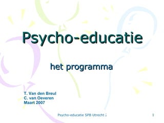 Psycho-educatie het programma T. Van den Breul C. van Oeveren Maart 2007 