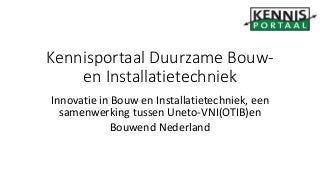 Innovatie in Bouw en Installatietechniek, een
samenwerking tussen Uneto-VNI(OTIB)en
Bouwend Nederland
Kennisportaal Duurzame Bouw-
en Installatietechniek
 