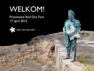WELKOM!
Presentatie Red Ons Fort
17 april 2012
 