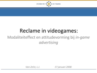 Reclame in videogames: Modaliteiteffect en attitudevorming bij  in-game advertising Van Zelst, L.J.  17 januari 2008 
