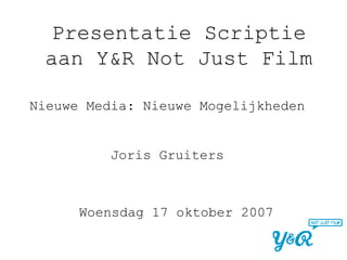 Presentatie Scriptie aan Y&R Not Just Film Nieuwe Media: Nieuwe Mogelijkheden Woensdag 17 oktober 2007 Joris Gruiters 