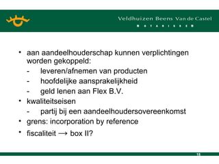 aan aandeelhouderschap kunnen verplichtingen worden gekoppeld: - leveren/afnemen van producten - hoofdelijke aansprakelijkheid - geld lenen aan Flex B.V. kwaliteitseisen - partij bij een aandeelhoudersovereenkomst grens: incorporation by reference fiscaliteit  ->  box II? 