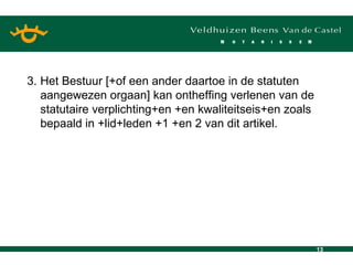 3. Het Bestuur [+of een ander daartoe in de statuten aangewezen orgaan] kan ontheffing verlenen van de statutaire verplichting+en +en kwaliteitseis+en zoals bepaald in +lid+leden +1 +en 2 van dit artikel. 