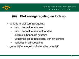 variatie in blokkeringsregeling: m.b.t. bepaalde aandelen m.b.t. bepaalde aandeelhouders slechts in bepaalde situaties uitgebreid en gedetailleerd/ kort en bondig variaties in prijsbepaling grens bij "onmogelijk of uiterst bezwaarlijk" (iii) Blokkeringsregeling en lock up   