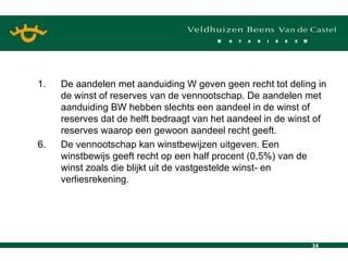 De aandelen met aanduiding W geven geen recht tot deling in de winst of reserves van de vennootschap. De aandelen met aanduiding BW hebben slechts een aandeel in de winst of reserves dat de helft bedraagt van het aandeel in de winst of reserves waarop een gewoon aandeel recht geeft. 6. De vennootschap kan winstbewijzen uitgeven. Een winstbewijs geeft recht op een half procent (0,5%) van de winst zoals die blijkt uit de vastgestelde winst- en verliesrekening. 